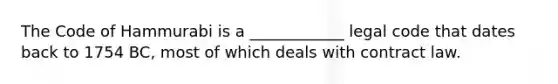 The Code of Hammurabi is a ____________ legal code that dates back to 1754 BC, most of which deals with contract law.