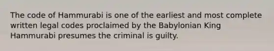 The code of Hammurabi is one of the earliest and most complete written legal codes proclaimed by the Babylonian King Hammurabi presumes the criminal is guilty.