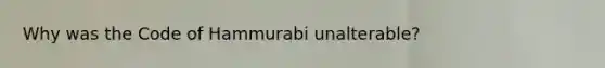 Why was the Code of Hammurabi unalterable?