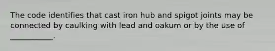 The code identifies that cast iron hub and spigot joints may be connected by caulking with lead and oakum or by the use of ___________.