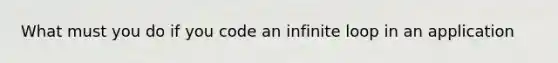 What must you do if you code an infinite loop in an application