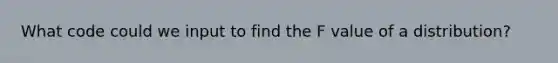 What code could we input to find the F value of a distribution?