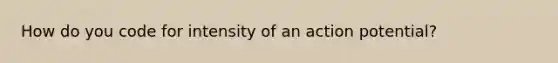 How do you code for intensity of an action potential?