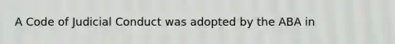 A Code of Judicial Conduct was adopted by the ABA in