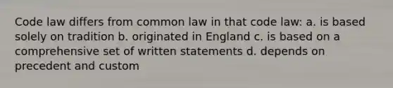 Code law differs from common law in that code law: a. is based solely on tradition b. originated in England c. is based on a comprehensive set of written statements d. depends on precedent and custom