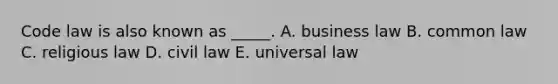 Code law is also known as _____. A. business law B. common law C. religious law D. civil law E. universal law