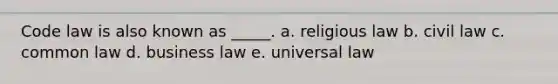 Code law is also known as _____. a. religious law b. civil law c. common law d. business law e. universal law