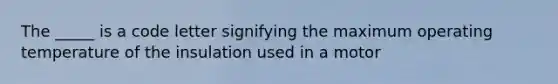 The _____ is a code letter signifying the maximum operating temperature of the insulation used in a motor