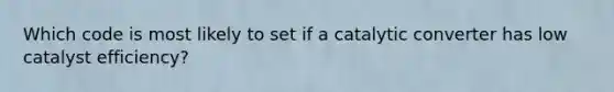 Which code is most likely to set if a catalytic converter has low catalyst efficiency?