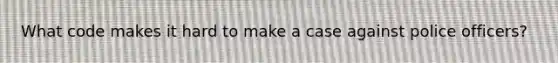 What code makes it hard to make a case against police officers?