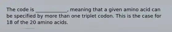 The code is _____________, meaning that a given amino acid can be specified by <a href='https://www.questionai.com/knowledge/keWHlEPx42-more-than' class='anchor-knowledge'>more than</a> one triplet codon. This is the case for 18 of the 20 <a href='https://www.questionai.com/knowledge/k9gb720LCl-amino-acids' class='anchor-knowledge'>amino acids</a>.