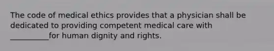 The code of medical ethics provides that a physician shall be dedicated to providing competent medical care with __________for human dignity and rights.