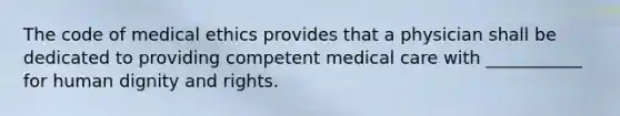 The code of medical ethics provides that a physician shall be dedicated to providing competent medical care with ___________ for human dignity and rights.