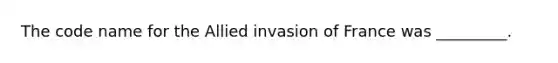 The code name for the Allied invasion of France was _________.