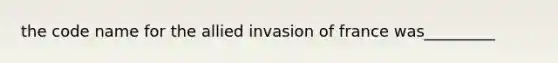 the code name for the allied invasion of france was_________