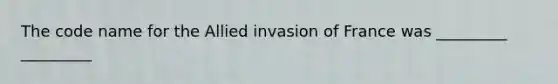 The code name for the Allied invasion of France was _________ _________