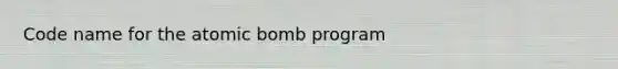 Code name for the atomic bomb program