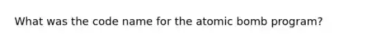 What was the code name for the atomic bomb program?