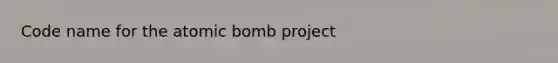 Code name for the atomic bomb project