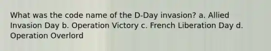 What was the code name of the D-Day invasion? a. Allied Invasion Day b. Operation Victory c. French Liberation Day d. Operation Overlord