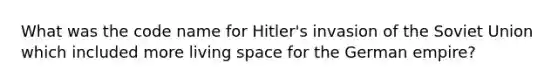 What was the code name for Hitler's invasion of the Soviet Union which included more living space for the German empire?