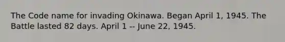 The Code name for invading Okinawa. Began April 1, 1945. The Battle lasted 82 days. April 1 -- June 22, 1945.