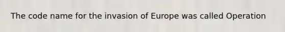 The code name for the invasion of Europe was called Operation