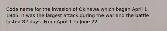 Code name for the invasion of Okinawa which began April 1, 1945. It was the largest attack during the war and the battle lasted 82 days. From April 1 to June 22.