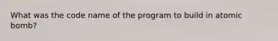 What was the code name of the program to build in atomic bomb?