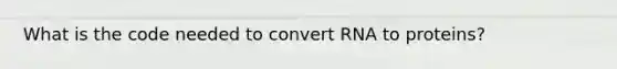 What is the code needed to convert RNA to proteins?