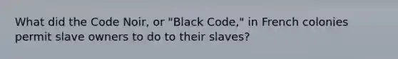 What did the Code Noir, or "Black Code," in French colonies permit slave owners to do to their slaves?