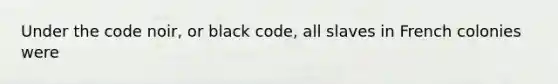 Under the code noir, or black code, all slaves in French colonies were