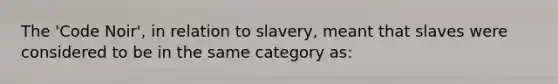 The 'Code Noir', in relation to slavery, meant that slaves were considered to be in the same category as: