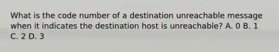 What is the code number of a destination unreachable message when it indicates the destination host is unreachable? A. 0 B. 1 C. 2 D. 3