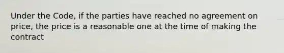 Under the Code, if the parties have reached no agreement on price, the price is a reasonable one at the time of making the contract