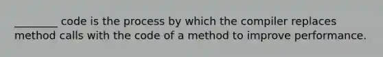 ________ code is the process by which the compiler replaces method calls with the code of a method to improve performance.