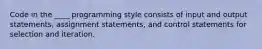 Code in the ____ programming style consists of input and output statements, assignment statements, and control statements for selection and iteration.