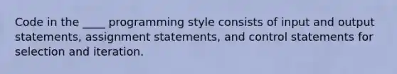 Code in the ____ programming style consists of input and output statements, assignment statements, and control statements for selection and iteration.