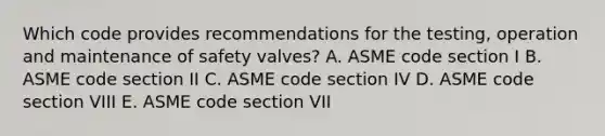 Which code provides recommendations for the testing, operation and maintenance of safety valves? A. ASME code section I B. ASME code section II C. ASME code section IV D. ASME code section VIII E. ASME code section VII