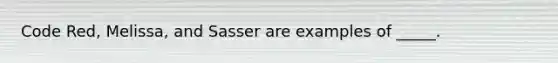 Code Red, Melissa, and Sasser are examples of _____.