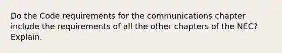 Do the Code requirements for the communications chapter include the requirements of all the other chapters of the NEC? Explain.