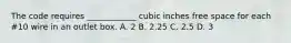 The code requires ____________ cubic inches free space for each #10 wire in an outlet box. A. 2 B. 2.25 C. 2.5 D. 3