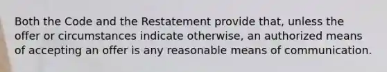 Both the Code and the Restatement provide that, unless the offer or circumstances indicate otherwise, an authorized means of accepting an offer is any reasonable means of communication.