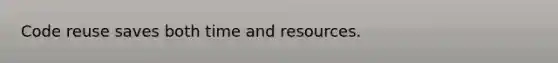 Code reuse saves both time and resources.