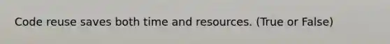 Code reuse saves both time and resources. (True or False)