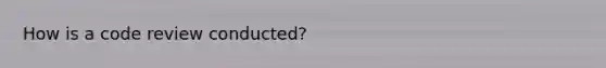 How is a code review conducted?