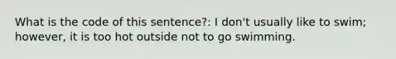 What is the code of this sentence?: I don't usually like to swim; however, it is too hot outside not to go swimming.