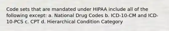 Code sets that are mandated under HIPAA include all of the following except: a. National Drug Codes b. ICD-10-CM and ICD-10-PCS c. CPT d. Hierarchical Condition Category