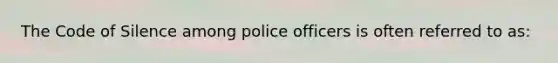 The Code of Silence among police officers is often referred to as: