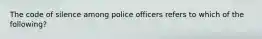 The code of silence among police officers refers to which of the following?